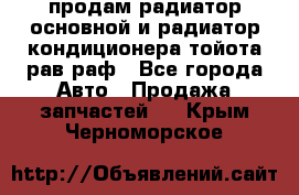 продам радиатор основной и радиатор кондиционера тойота рав раф - Все города Авто » Продажа запчастей   . Крым,Черноморское